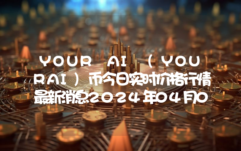 YOUR AI (YOURAI)币今日实时价格行情最新消息2024年04月07日