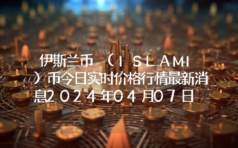 伊斯兰币 (ISLAMI)币今日实时价格行情最新消息2024年04月07日