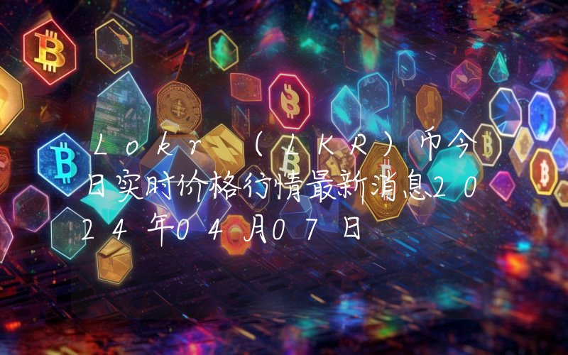 Lokr (LKR)币今日实时价格行情最新消息2024年04月07日
