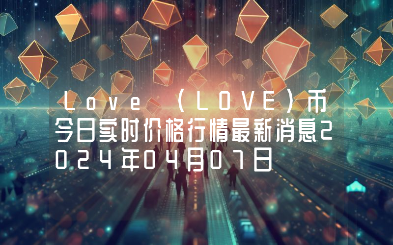Love (LOVE)币今日实时价格行情最新消息2024年04月07日
