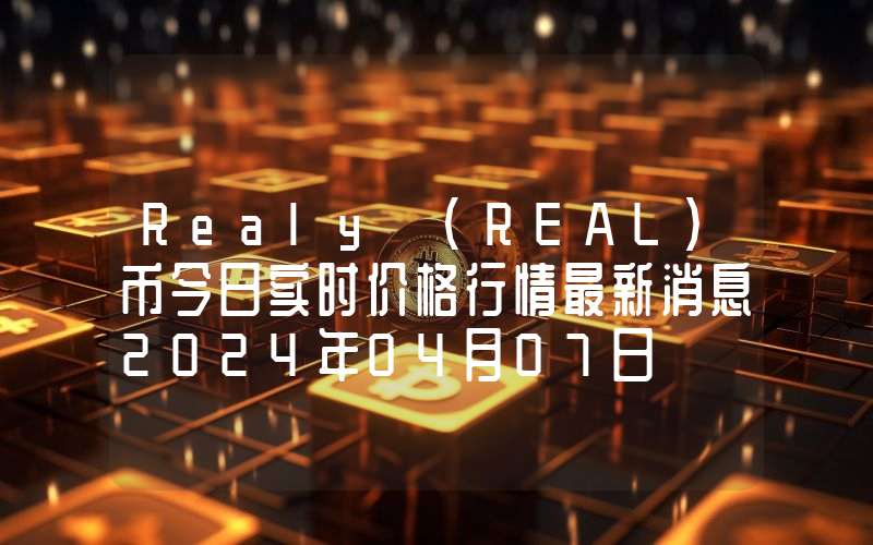 Realy (REAL)币今日实时价格行情最新消息2024年04月07日