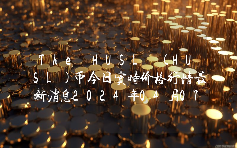 The HUSL (HUSL)币今日实时价格行情最新消息2024年04月07日