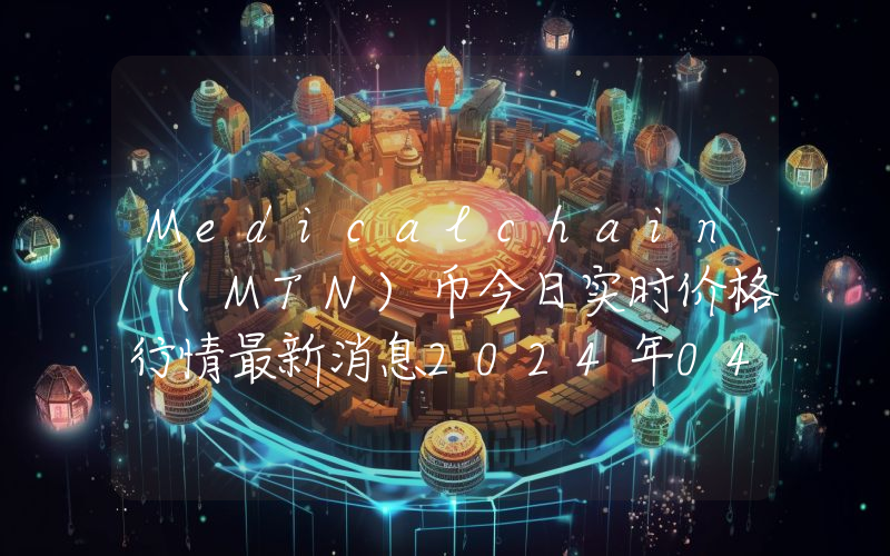 Medicalchain (MTN)币今日实时价格行情最新消息2024年04月07日