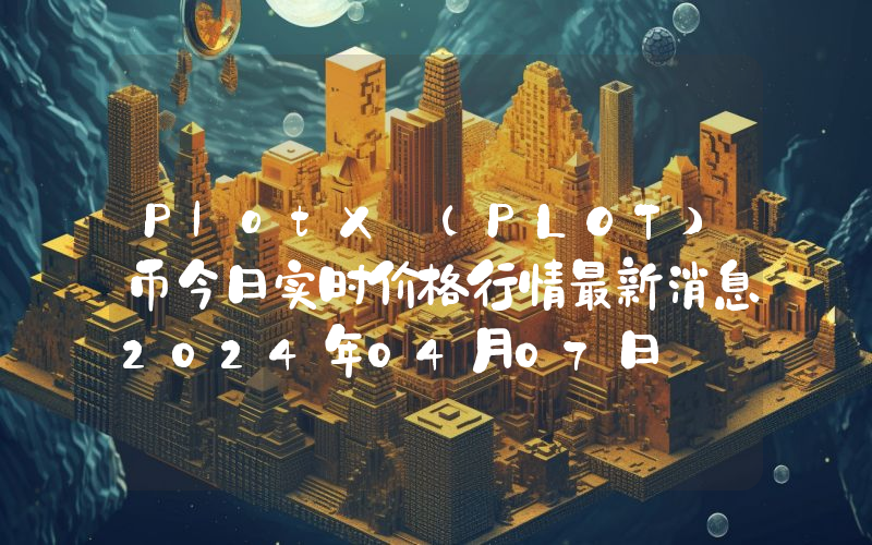 PlotX (PLOT)币今日实时价格行情最新消息2024年04月07日