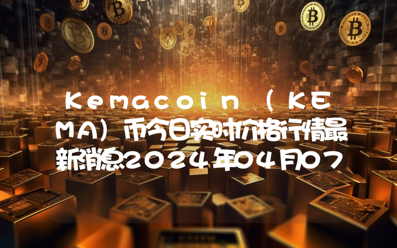 Kemacoin (KEMA)币今日实时价格行情最新消息2024年04月07日