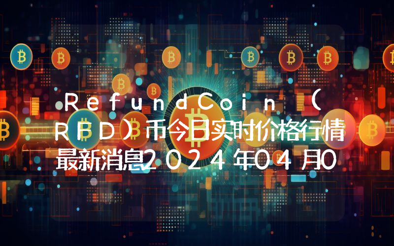 RefundCoin (RFD)币今日实时价格行情最新消息2024年04月07日