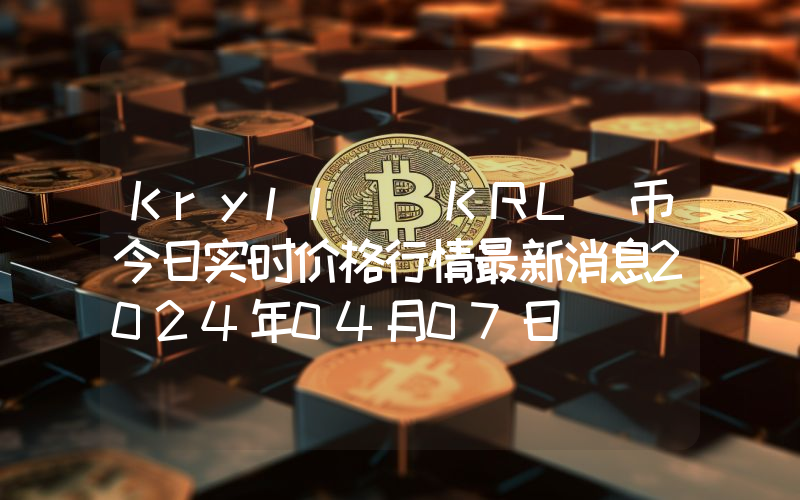 Kryll (KRL)币今日实时价格行情最新消息2024年04月07日