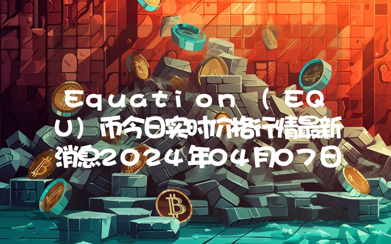 Equation (EQU)币今日实时价格行情最新消息2024年04月07日