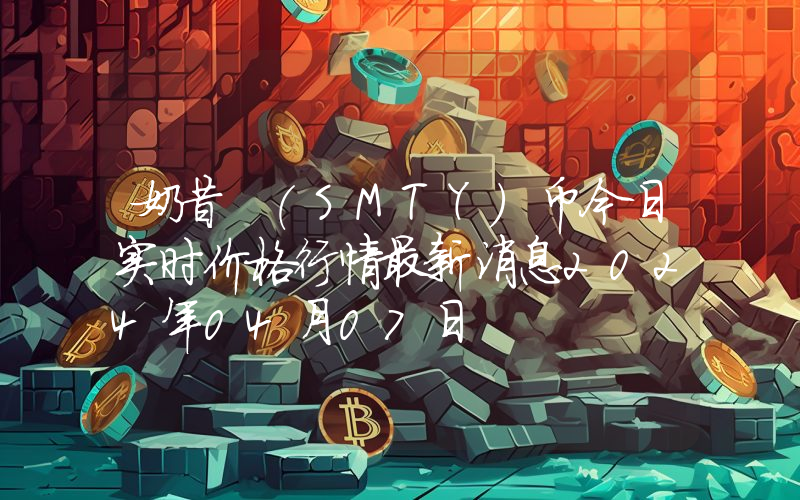 奶昔 (SMTY)币今日实时价格行情最新消息2024年04月07日