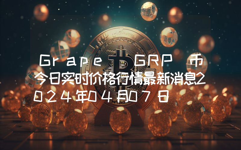 Grape (GRP)币今日实时价格行情最新消息2024年04月07日