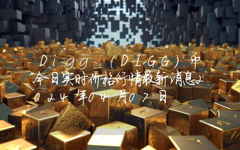 Digg (DIGG)币今日实时价格行情最新消息2024年04月07日