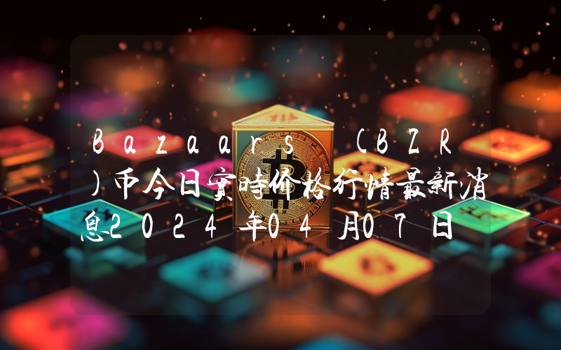 Bazaars (BZR)币今日实时价格行情最新消息2024年04月07日