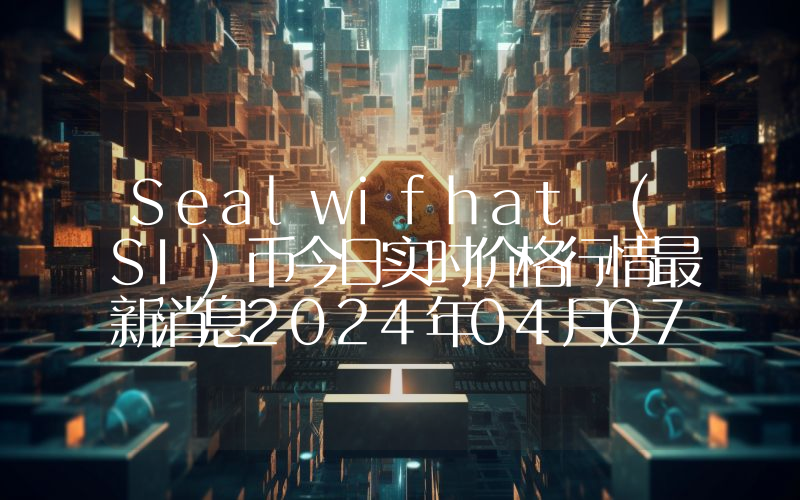 Sealwifhat (SI)币今日实时价格行情最新消息2024年04月07日