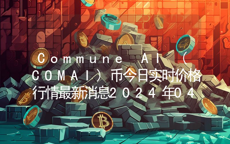 Commune AI (COMAI)币今日实时价格行情最新消息2024年04月07日