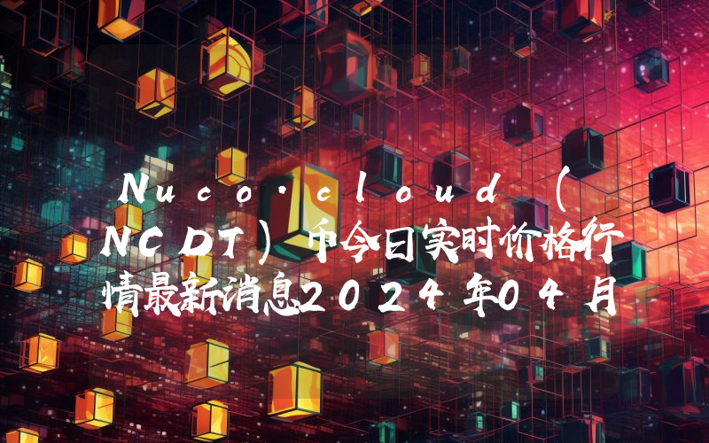 Nuco.cloud (NCDT)币今日实时价格行情最新消息2024年04月07日