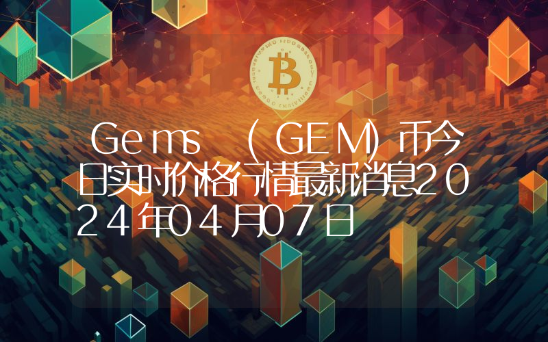 Gems (GEM)币今日实时价格行情最新消息2024年04月07日