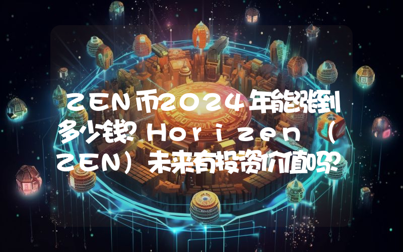 ZEN币2024年能涨到多少钱？Horizen (ZEN)未来有投资价值吗？