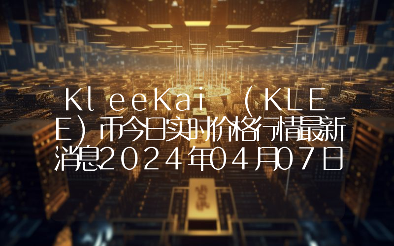 KleeKai (KLEE)币今日实时价格行情最新消息2024年04月07日