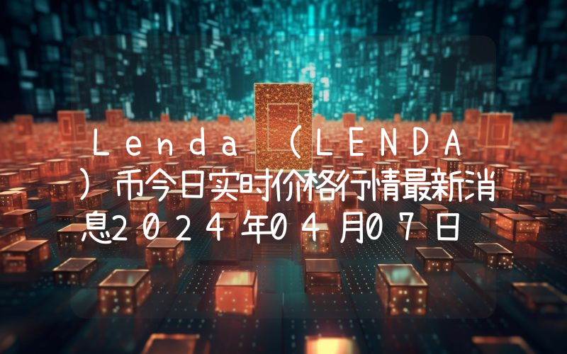Lenda (LENDA)币今日实时价格行情最新消息2024年04月07日