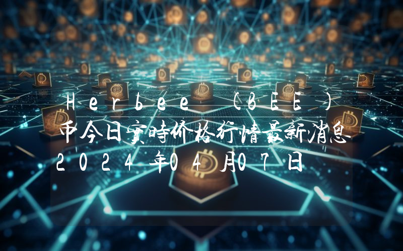 Herbee (BEE)币今日实时价格行情最新消息2024年04月07日