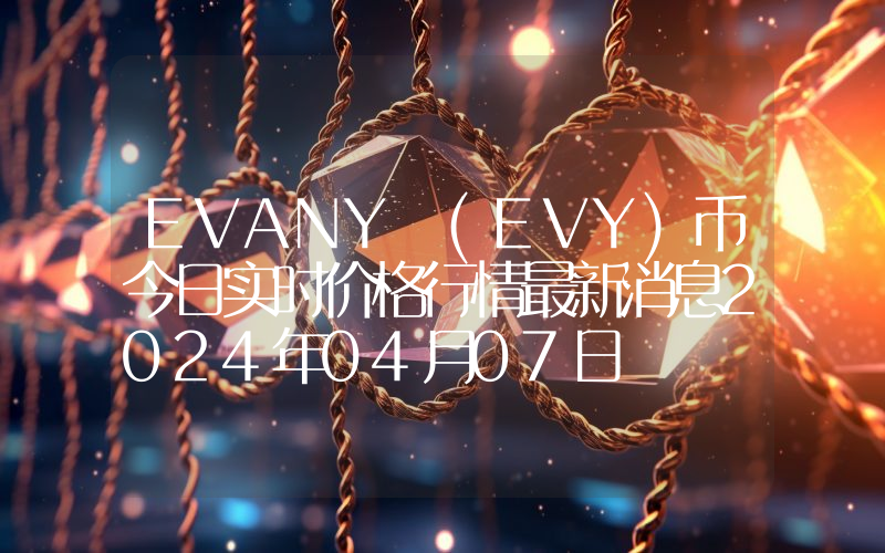 EVANY (EVY)币今日实时价格行情最新消息2024年04月07日