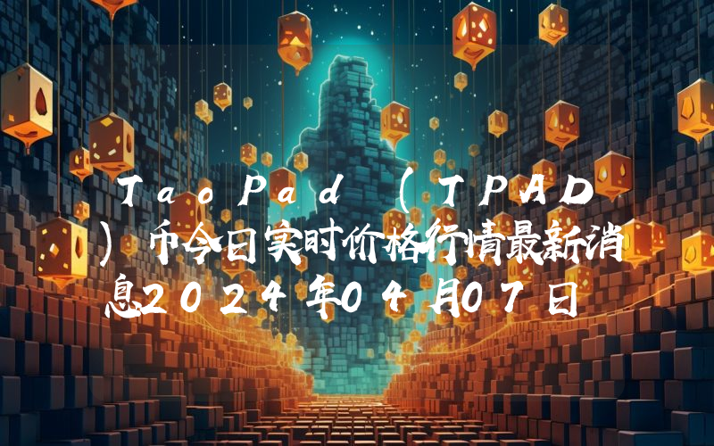 TaoPad (TPAD)币今日实时价格行情最新消息2024年04月07日