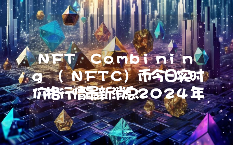 NFT Combining (NFTC)币今日实时价格行情最新消息2024年04月07日