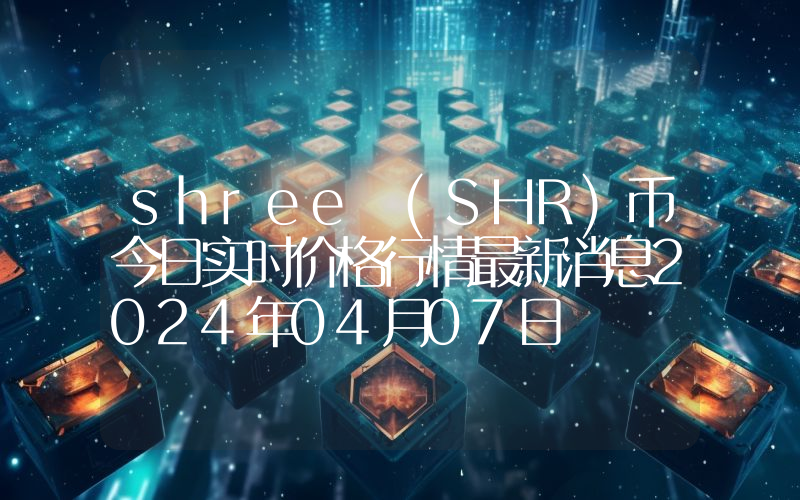 shree (SHR)币今日实时价格行情最新消息2024年04月07日