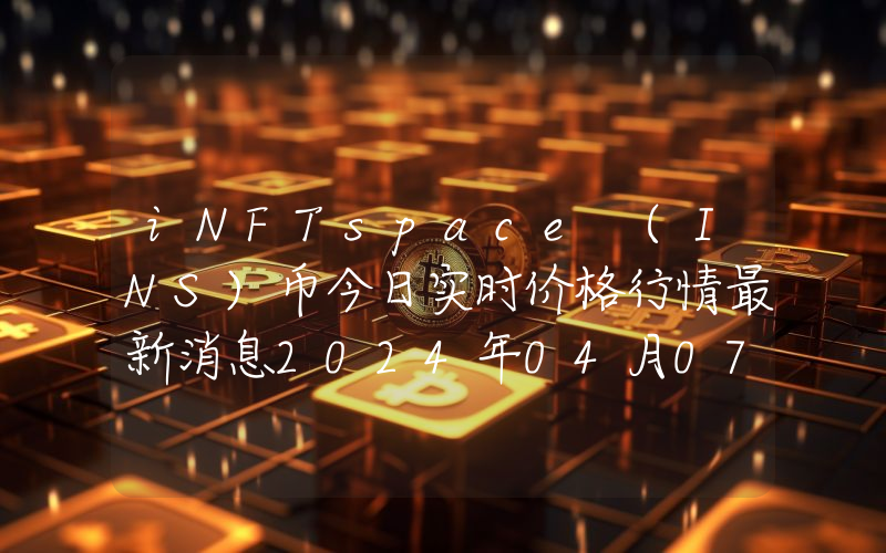 iNFTspace (INS)币今日实时价格行情最新消息2024年04月07日