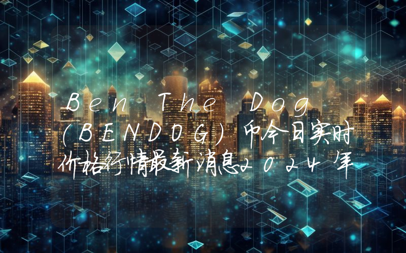 Ben The Dog (BENDOG)币今日实时价格行情最新消息2024年04月07日