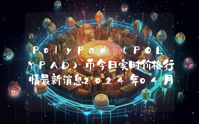 PolyPad (POLYPAD)币今日实时价格行情最新消息2024年04月07日