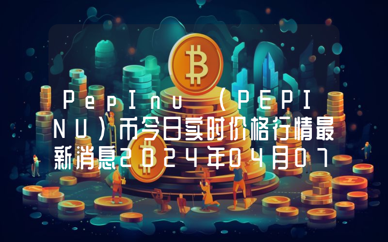 PepInu (PEPINU)币今日实时价格行情最新消息2024年04月07日