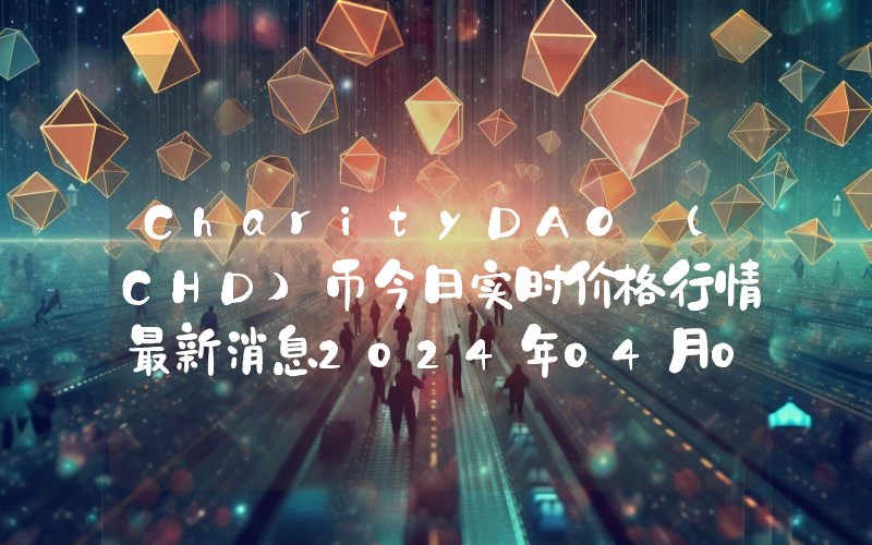 CharityDAO (CHD)币今日实时价格行情最新消息2024年04月07日