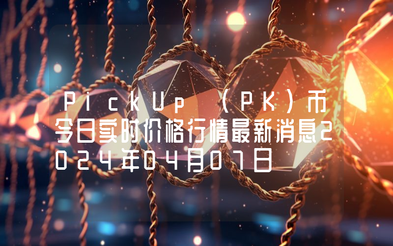 PickUp (PK)币今日实时价格行情最新消息2024年04月07日