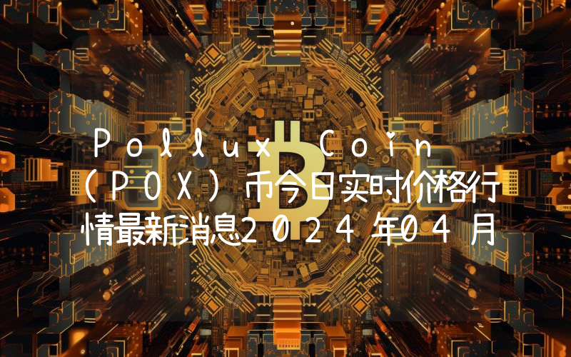 Pollux Coin (POX)币今日实时价格行情最新消息2024年04月07日