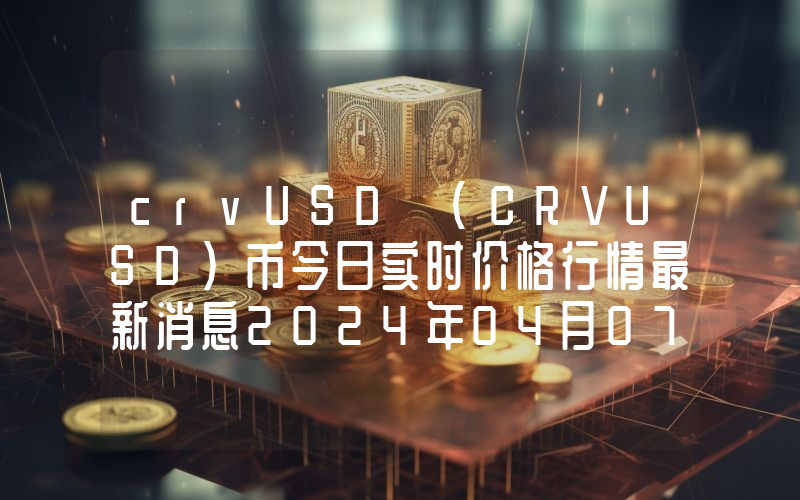 crvUSD (CRVUSD)币今日实时价格行情最新消息2024年04月07日