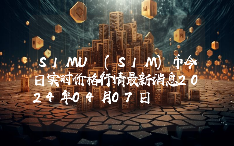 SIMU (SIM)币今日实时价格行情最新消息2024年04月07日