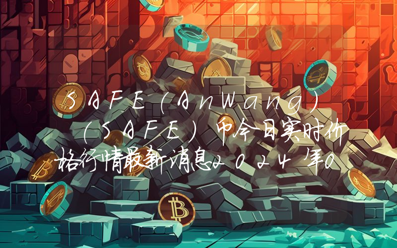 SAFE(AnWang) (SAFE)币今日实时价格行情最新消息2024年04月07日