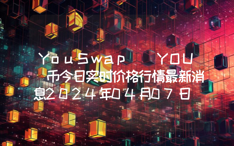 YouSwap (YOU)币今日实时价格行情最新消息2024年04月07日