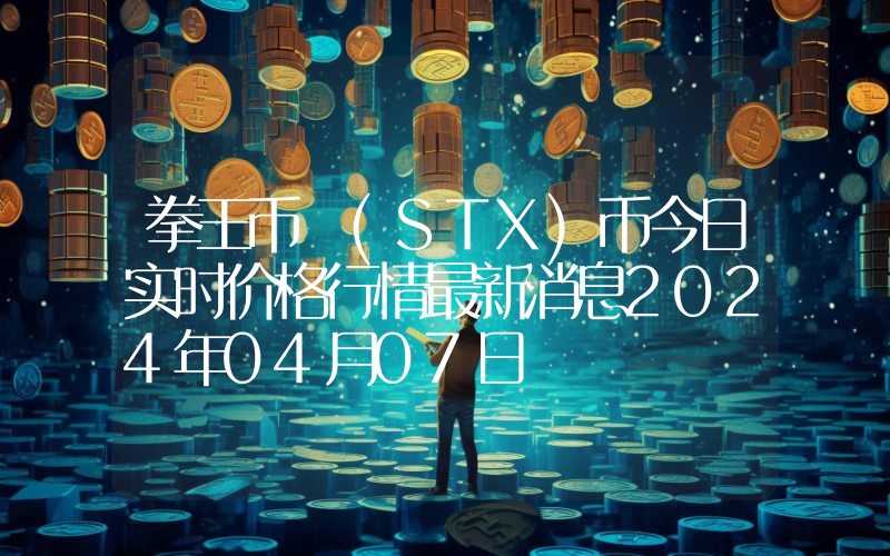 拳王币 (STX)币今日实时价格行情最新消息2024年04月07日