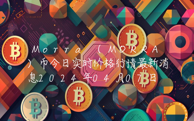 Morra (MORRA)币今日实时价格行情最新消息2024年04月07日