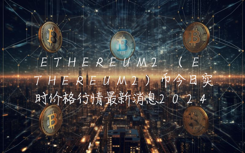ETHEREUM2 (ETHEREUM2)币今日实时价格行情最新消息2024年04月07日