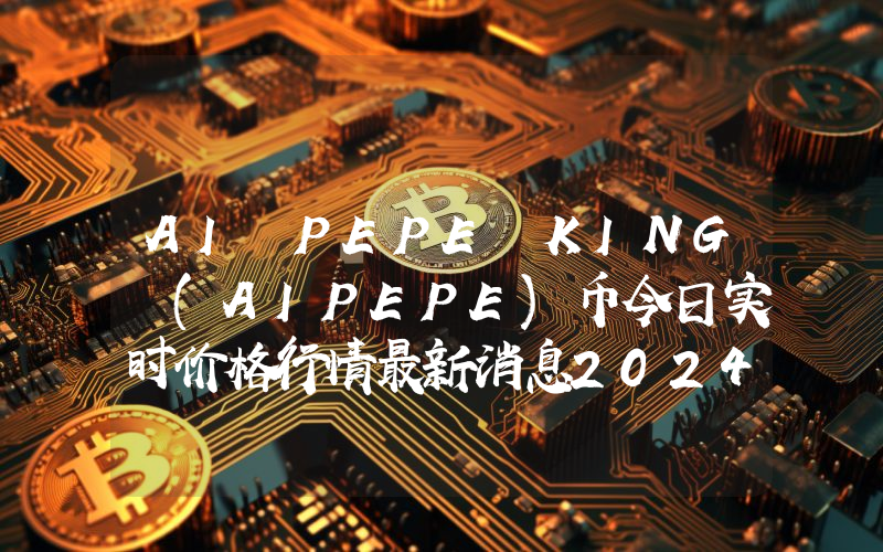 AI PEPE KING (AIPEPE)币今日实时价格行情最新消息2024年04月07日