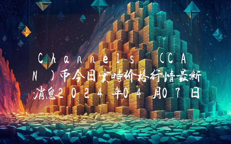 Channels (CAN)币今日实时价格行情最新消息2024年04月07日