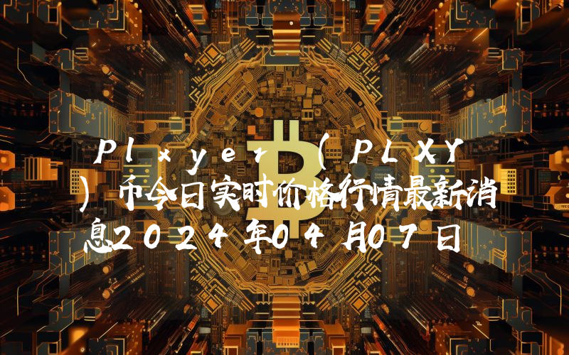 Plxyer (PLXY)币今日实时价格行情最新消息2024年04月07日