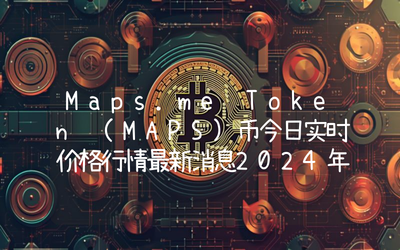 Maps.me Token (MAPS)币今日实时价格行情最新消息2024年04月07日