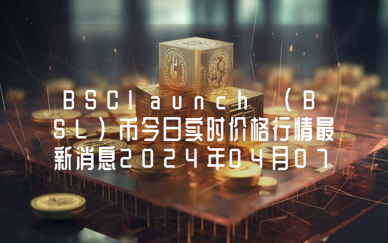 BSClaunch (BSL)币今日实时价格行情最新消息2024年04月07日