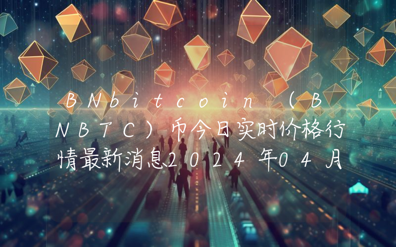 BNbitcoin (BNBTC)币今日实时价格行情最新消息2024年04月07日