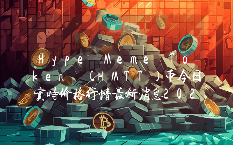 Hype Meme Token (HMTT)币今日实时价格行情最新消息2024年04月07日