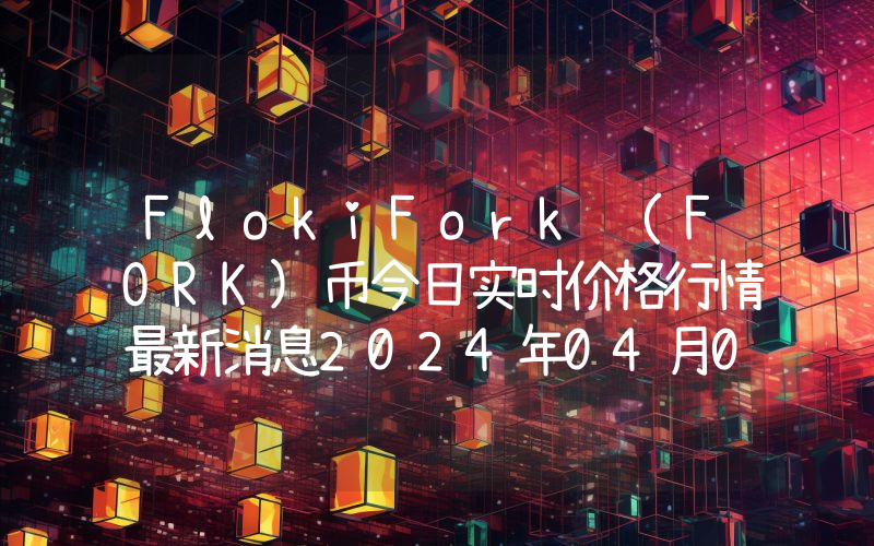 FlokiFork (FORK)币今日实时价格行情最新消息2024年04月07日